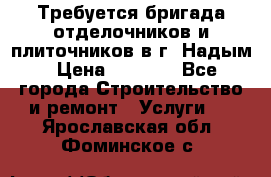 Требуется бригада отделочников и плиточников в г. Надым › Цена ­ 1 000 - Все города Строительство и ремонт » Услуги   . Ярославская обл.,Фоминское с.